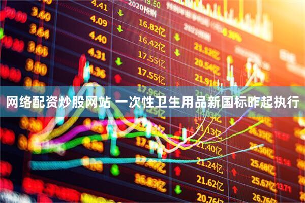 网络配资炒股网站 一次性卫生用品新国标昨起执行