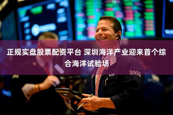 正规实盘股票配资平台 深圳海洋产业迎来首个综合海洋试验场