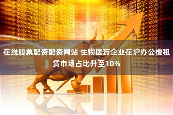在线股票配资配资网站 生物医药企业在沪办公楼租赁市场占比升至10%