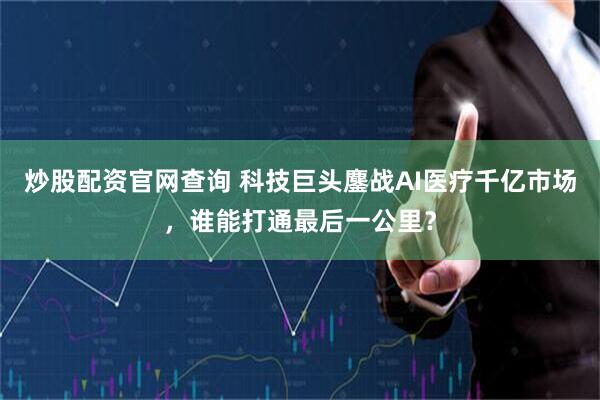 炒股配资官网查询 科技巨头鏖战AI医疗千亿市场，谁能打通最后一公里？