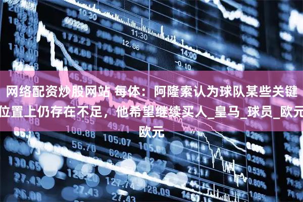 网络配资炒股网站 每体：阿隆索认为球队某些关键位置上仍存在不足，他希望继续买人_皇马_球员_欧元