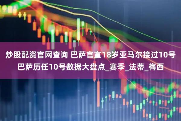 炒股配资官网查询 巴萨官宣18岁亚马尔接过10号巴萨历任10号数据大盘点_赛季_法蒂_梅西