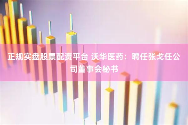 正规实盘股票配资平台 沃华医药：聘任张戈任公司董事会秘书