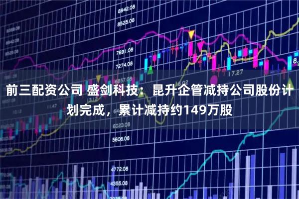 前三配资公司 盛剑科技：昆升企管减持公司股份计划完成，累计减持约149万股