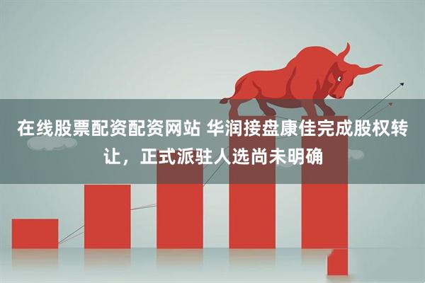 在线股票配资配资网站 华润接盘康佳完成股权转让，正式派驻人选尚未明确