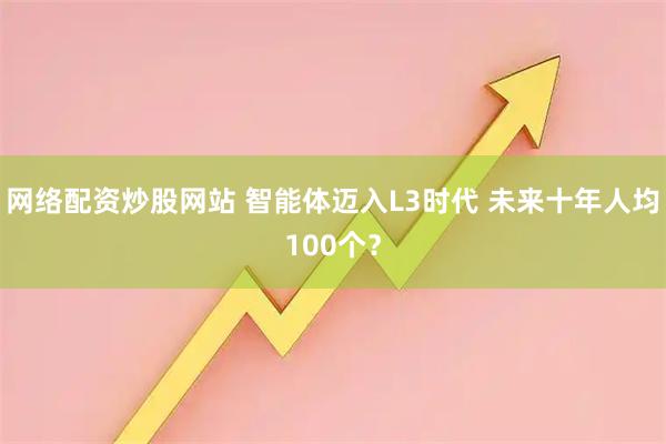 网络配资炒股网站 智能体迈入L3时代 未来十年人均100个?
