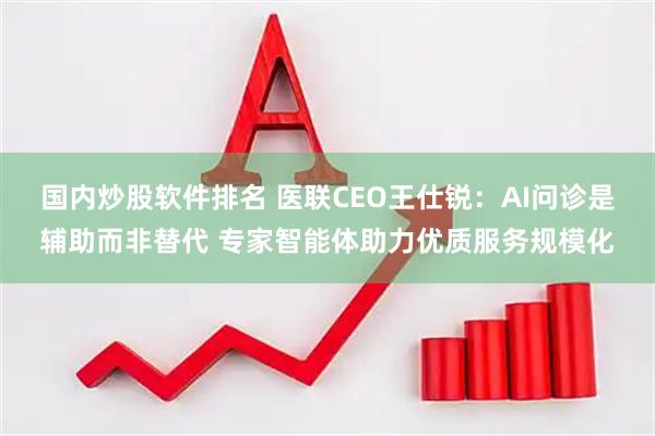 国内炒股软件排名 医联CEO王仕锐:AI问诊是辅助而非替代 专家智能体助力优质服务规模化