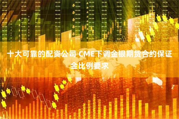 十大可靠的配资公司 CME下调金银期货合约保证金比例要求