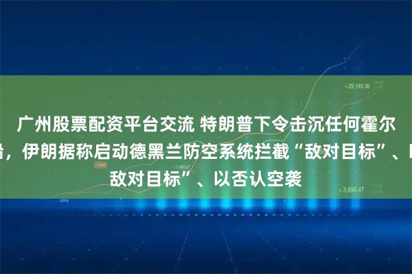 广州股票配资平台交流 特朗普下令击沉任何霍尔木兹布雷船，伊朗据称启动德黑兰防空系统拦截“敌对目标”、以否认空袭