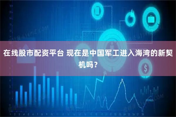 在线股市配资平台 现在是中国军工进入海湾的新契机吗？