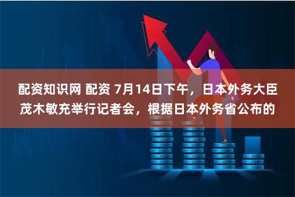 配资知识网 配资 7月14日下午，日本外务大臣茂木敏充举行记者会，根据日本外务省公布的
