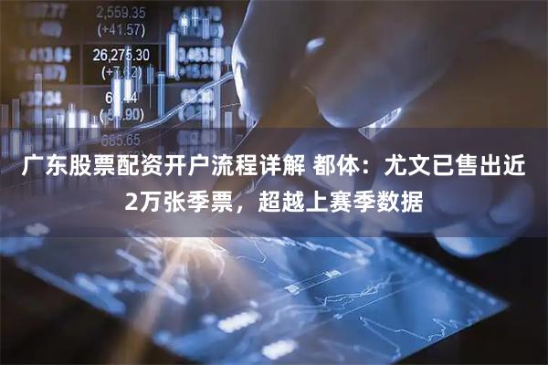 广东股票配资开户流程详解 都体：尤文已售出近2万张季票，超越上赛季数据