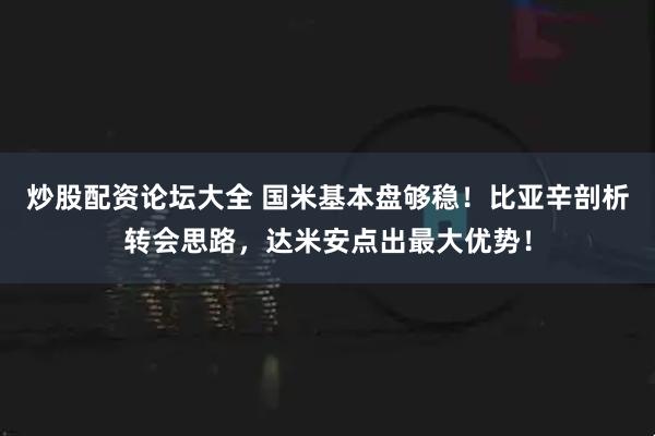 炒股配资论坛大全 国米基本盘够稳！比亚辛剖析转会思路，达米安点出最大优势！